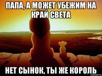 папа, а может убежим на край света нет сынок, ты же король