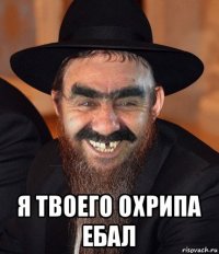  я твоего охрипа ебал