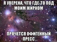 я уверена, что где-то под моим жирком прячется офигенный пресс