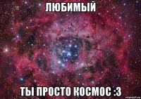 любимый ты просто космос :3