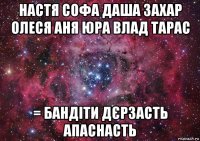 настя софа даша захар олеся аня юра влад тарас = бандіти дєрзасть апаснасть