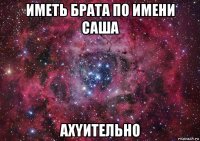 иметь брата по имени саша ахyительно