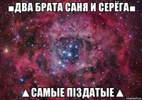 ■два брата саня и серёгa■ ▲самые пiздатые▲