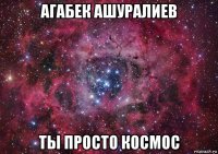 агабек ашуралиев ты просто космос