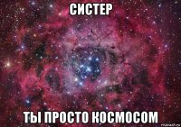 систер ты просто космосом