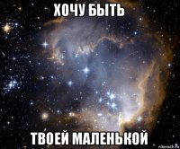 хочу быть твоей маленькой