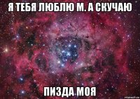 я тебя люблю м. а скучаю пизда моя