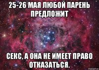 25-26 мая любой парень предложит секс, а она не имеет право отказаться.