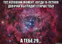 тот неловкий момент, когда 16-летняя девочка выглядит старше тебя а тебе 29...