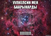 уулкелсин мен баарынарды )))))))))