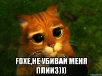  foxe,не убивай меня плииз)))