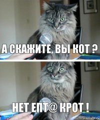 А СКАЖИТЕ, ВЫ КОТ ? НЕТ ЕПТ@ КРОТ !