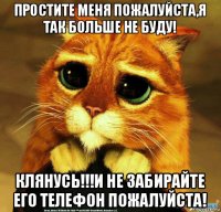 простите меня пожалуйста,я так больше не буду! клянусь!!!и не забирайте его телефон пожалуйста!