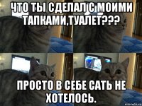 что ты сделал с моими тапками,туалет??? просто в себе сать не хотелось.