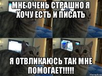 мне очень страшно я хочу есть и писать я отвликаюсь так мне помогает!!!!!