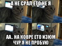 а не срал ето не я аа.. на ковре ето изюм чур я не пробую