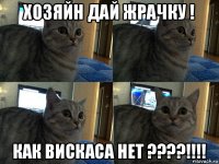 хозяйн дай жрачку ! как вискаса нет ????!!!!