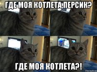 где моя котлета,персик? где моя котлета?!