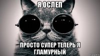 я ослеп просто супер теперь я гламурный