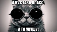 а ну ставь класс! а то укушу!