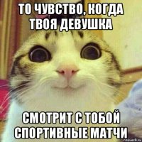 то чувство, когда твоя девушка смотрит с тобой спортивные матчи