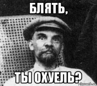 блять, ты охуель?