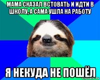 мама сказал встовать и идти в школу, а сама ушла на работу я некуда не пошёл