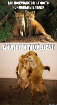 Так получаются на фото нормальные люди А так я и мой друг