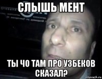 слышь мент ты чо там про узбеков сказал?