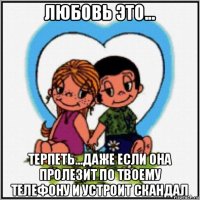 любовь это... терпеть...даже если она пролезит по твоему телефону и устроит скандал