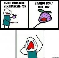 Ты не заставишь меня плакать, лук Владос взял флешку! 