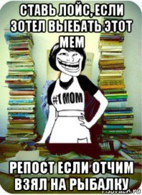 ставь лойс, если зотел выебать этот мем репост если отчим взял на рыбалку