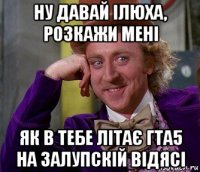 ну давай ілюха, розкажи мені як в тебе літає гта5 на залупскій відясі