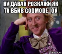 ну давай розкажи як ти вбив godmode_on 