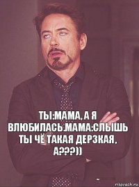 Ты:мама, а я влюбилась.Мама:Слышь ты Чё такая дерзкая, а???))