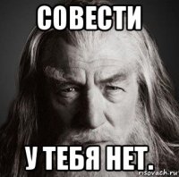 совести у тебя нет.