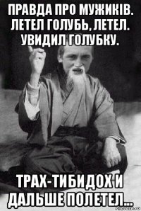 правда про мужиків. летел голубь, летел. увидил голубку. трах-тибидох и дальше полетел...