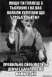 якщо ти гуляєш з тьолкою і на вас напали хулігани що треба робити? правильно,сйобувати,бо дівчат багато,а ти у мами один