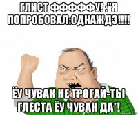 глист фффффу! :"я попробовал:однаждэ!!!! ёу чувак не трогай-ты глеста ёу чувак да*!