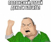 полонский,отдай деньги блеать! 