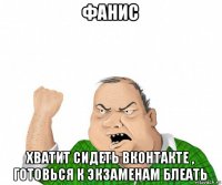 фанис хватит сидеть вконтакте , готовься к экзаменам блеать