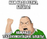 нам надо релиз, блеать! нам надо техдокументацию, блеать!