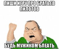 пиши игру про братьев пилотов будь мужиком блеать