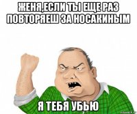 женя,если ты еще раз повторяеш за носакиным я тебя убью