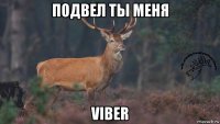 подвел ты меня viber