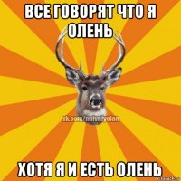 все говорят что я олень хотя я и есть олень