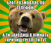 брат розмовляє по телефоні а ти заходиш в кімнату і кричиш грізлі ти тут