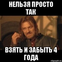 нельзя просто так взять и забыть 4 года