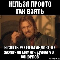 нельзя просто так взять и слить ревел на андоке, не захуячив ему 70% дамага от сокорпов