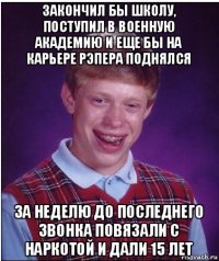 закончил бы школу, поступил в военную академию и еще бы на карьере рэпера поднялся за неделю до последнего звонка повязали с наркотой и дали 15 лет